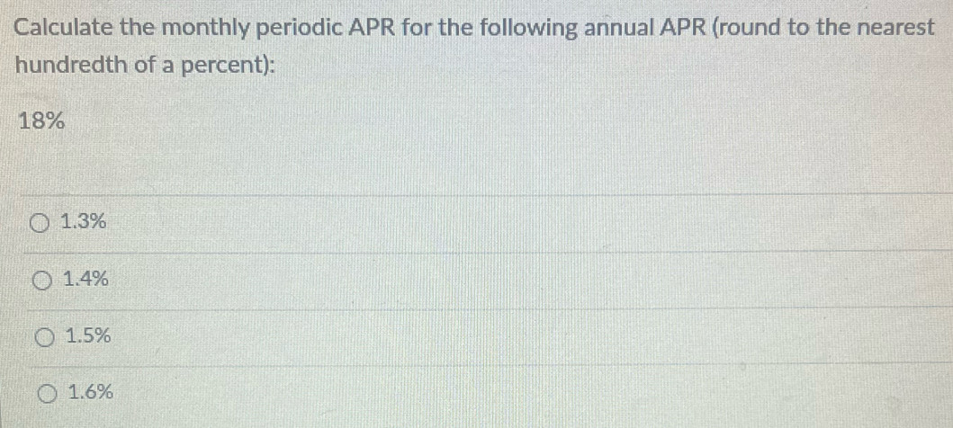 Calculate the monthly periodic APR for the following annual APR (round to the nearest
hundredth of a percent):
18%
1.3%
1.4%
1.5%
1.6%