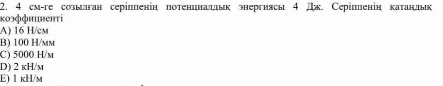 4 см-ге созылган серіппенін потенциаллык энергиясь 4 Дж. Серіпленін катанльк
κοэффициенτі
A) 16 H/cm
B) 100 H/mm
C) 5000 H/m
D) 2 kH/m
E) 1 kH/m