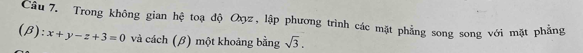 Trong không gian hệ toạ độ Oxyz, lập phương trình các mặt phẳng song song với mặt phẳng 
(β) :x+y-z+3=0 và cách (β) một khoảng bằng sqrt(3).