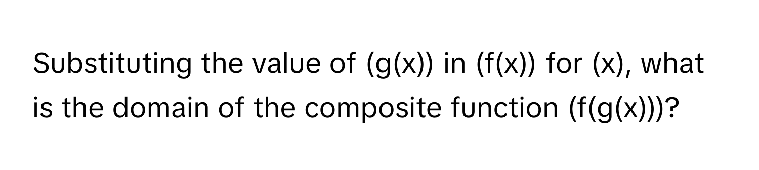 Substituting the value of (g(x)) in (f(x)) for (x), what is the domain of the composite function (f(g(x)))?