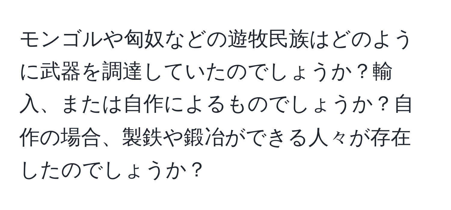 モンゴルや匈奴などの遊牧民族はどのように武器を調達していたのでしょうか？輸入、または自作によるものでしょうか？自作の場合、製鉄や鍛冶ができる人々が存在したのでしょうか？