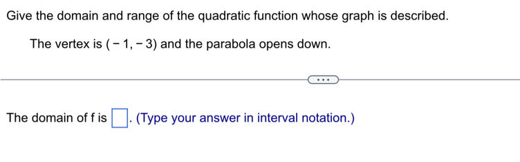 Give the domain and range of the quadratic function whose graph is described. 
The vertex is (-1,-3) and the parabola opens down. 
The domain of f is □. (Type your answer in interval notation.)