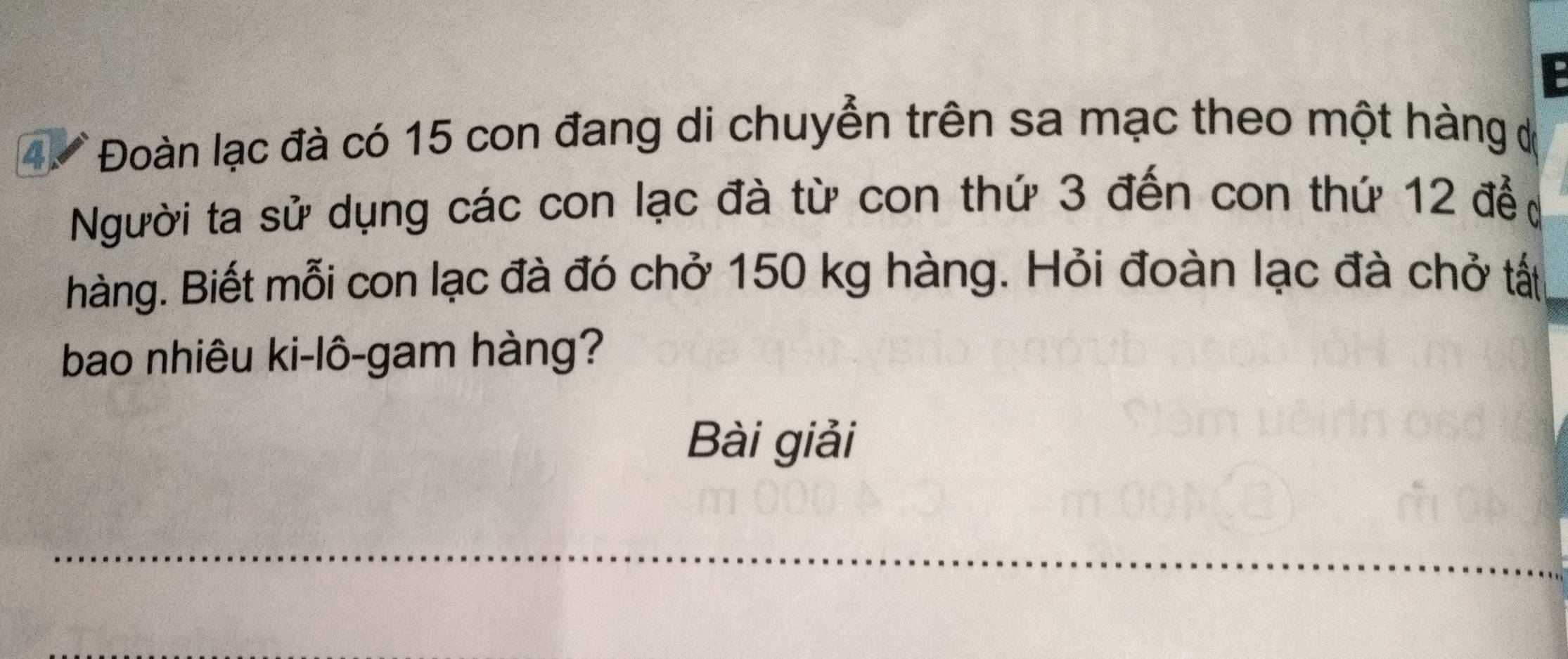 Đoàn lạc đà có 15 con đang di chuyển trên sa mạc theo một hàng đ 
Người ta sử dụng các con lạc đà từ con thứ 3 đến con thứ 12 để 
hàng. Biết mỗi con lạc đà đó chở 150 kg hàng. Hỏi đoàn lạc đà chở tất 
bao nhiêu ki-lô-gam hàng? 
Bài giải