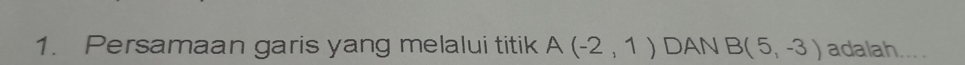 Persamaan garis yang melalui titik A(-2,1) DAN B(5,-3) adalah ._