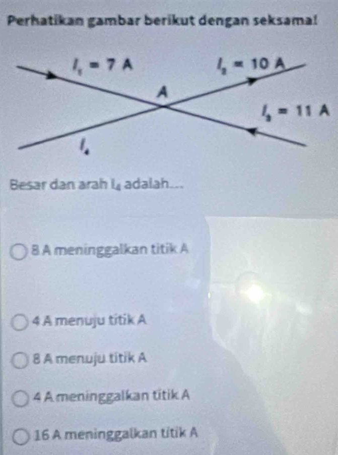 Perhatikan gambar berikut dengan seksama!
Besar dan arah L_4 adalah
8 A meninggalkan titik A
4 A menuju titik A
8 A menuju titik A
4 A meninggalkan titik A
16 A meninggalkan titik A