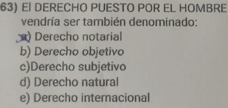 EÍ DERECHO PUESTO POR EL HOMBRE
vendría ser también denominado:
) Derecho notarial
b) Derecho objetivo
c)Derecho subjetivo
d) Derecho natural
e) Derecho internacional