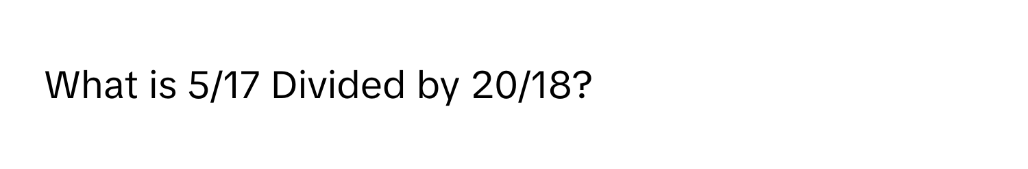 What is 5/17 Divided by 20/18?