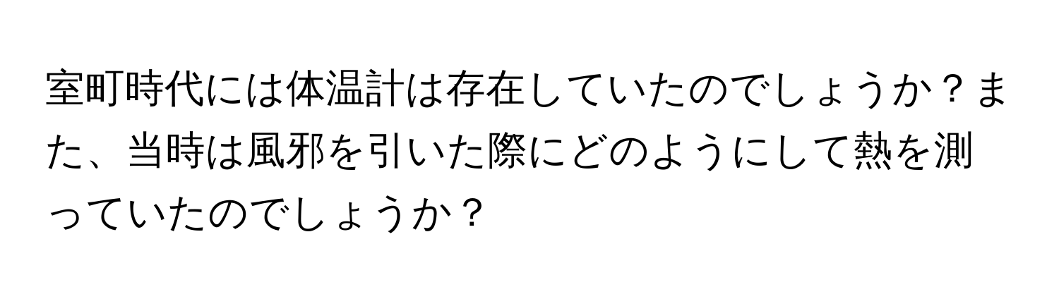 室町時代には体温計は存在していたのでしょうか？また、当時は風邪を引いた際にどのようにして熱を測っていたのでしょうか？