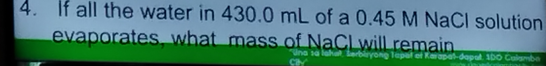 If all the water in 430.0 mL of a 0.45 M NaCl solution 
evaporates, what mass of NaCI will remain 
* dap al, 1 D 0 Calambn