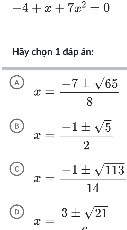 -4+x+7x^2=0
Hãy chọn 1 đáp án:
A x= (-7± sqrt(65))/8 
B x= (-1± sqrt(5))/2 
C x= (-1± sqrt(113))/14 
D x= 3± sqrt(21)/c 