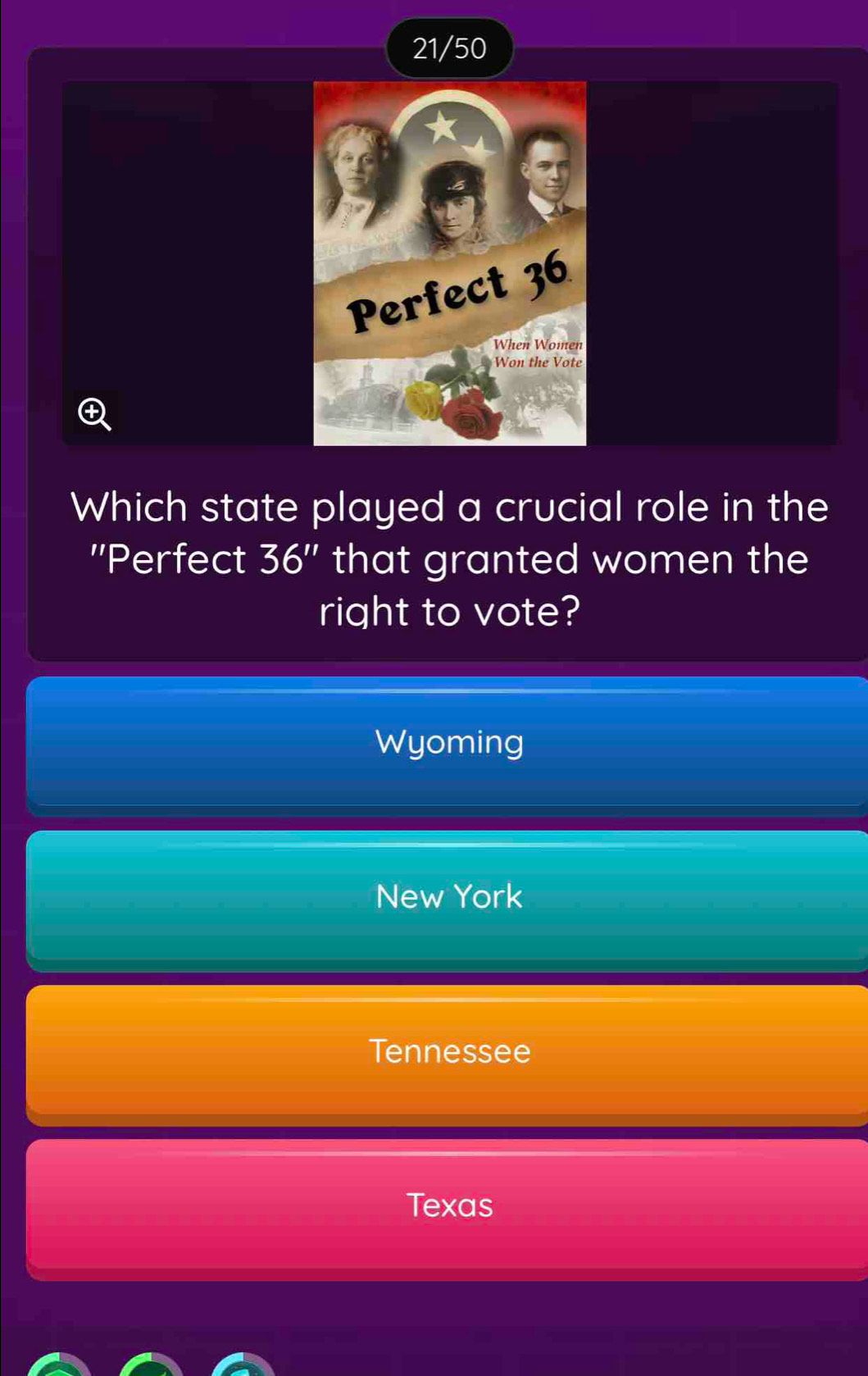 21/50
Which state played a crucial role in the
''Perfect 36'' that granted women the
right to vote?
Wyoming
New York
Tennessee
Texas