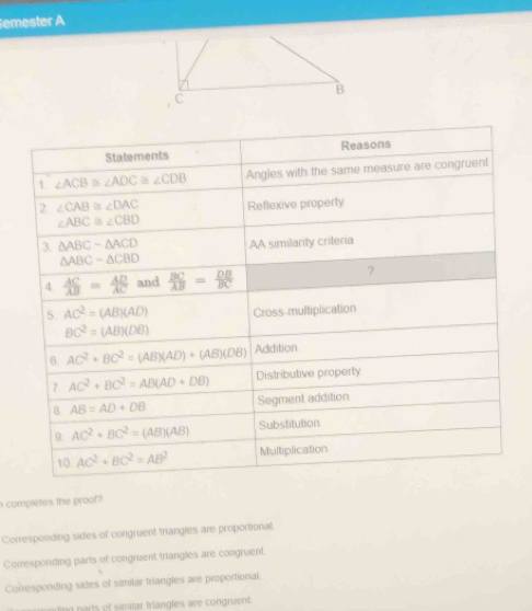 emester A
B
C
completes the proof?
Corresponding sides of congruent triangles are proportional.
Corresponding parts of congruent triangles are congruent.
Corresponding sides of similar triangles are proportional.
ling parts of similar trangles are congruent