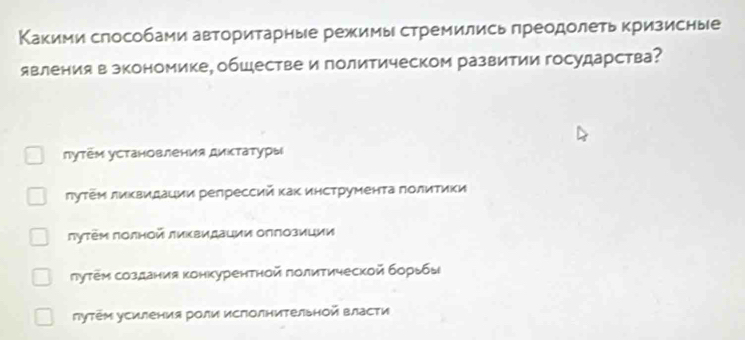 Κакими слособами авторитарные режимы стремились преодолеть кризисные
явления в зкономике, обществе и политическом развитии государства?
лутем установления диктатуры
πутем ликвидаιии релрессий каΚ инструмента πолитики
луτΡμ Πолной лиκвидаιии Οлπозиции
луτем создания конкурентной πолитической борьбы
гутем усиления роли исΠолнительной власти