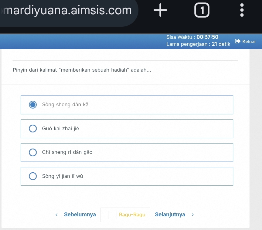 mardiyuana.aimsis.com + 1 .
Sisa Waktu : 0 0:3 7:50
Lama pengerjaan : 21 detik Keluar
Pinyin dari kalimat “memberikan sebuah hadiah” adalah….
Sòng sheng dàn kǎ
Guò kāi zhāi jié
Chī sheng rì dàn gāo
Sòng yī jian lǐ wù
Sebelumnya Ragu-Ragu Selanjutnya )