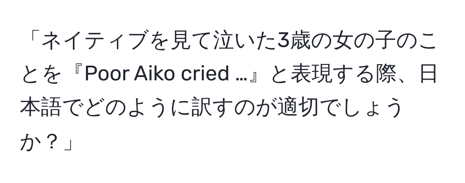 「ネイティブを見て泣いた3歳の女の子のことを『Poor Aiko cried …』と表現する際、日本語でどのように訳すのが適切でしょうか？」