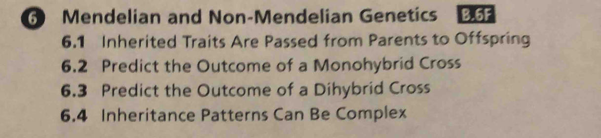 Mendelian and Non-Mendelian Genetics B.6F 
6.1 Inherited Traits Are Passed from Parents to Offspring 
6.2 Predict the Outcome of a Monohybrid Cross 
6.3 Predict the Outcome of a Dihybrid Cross 
6.4 Inheritance Patterns Can Be Complex