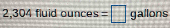 2,304 fluid ounces=□ gallons