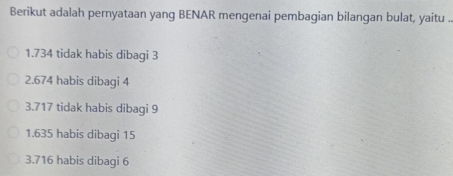 Berikut adalah pernyataan yang BENAR mengenai pembagian bilangan bulat, yaitu ..
1. 734 tidak habis dibagi 3
2. 674 habis dibagi 4
3. 717 tidak habis dibagi 9
1. 635 habis dibagi 15
3. 716 habis dibagi 6