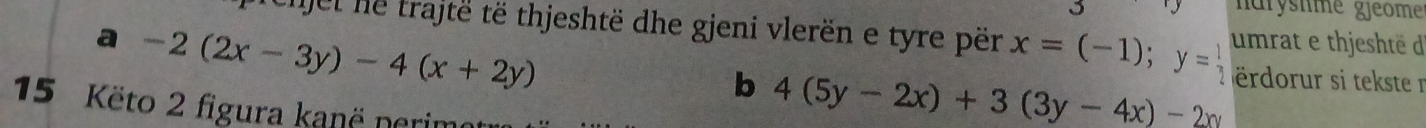 narysnme gjeome
chjel he trajtë të thjeshtë dhe gjeni vlerën e tyre për x=(-1); y= 1/2  umrat e thjeshté d
a -2(2x-3y)-4(x+2y)
b 4(5y-2x)+3(3y-4x)-2xy
ërdorur si tekste n
15 Këto 2 figura kanë perimot