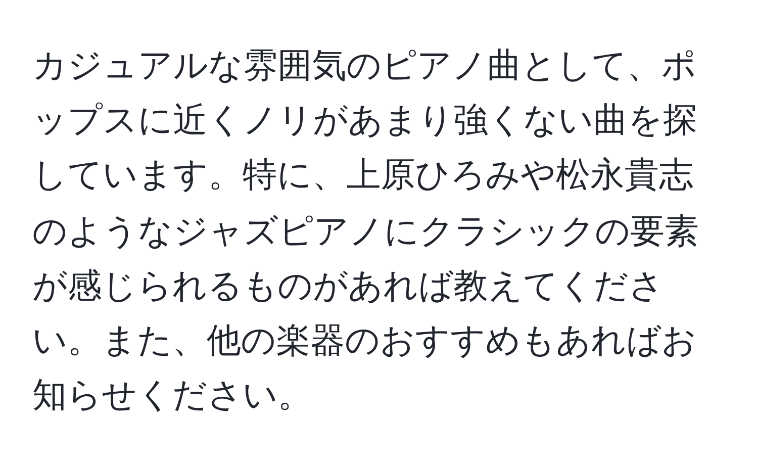 カジュアルな雰囲気のピアノ曲として、ポップスに近くノリがあまり強くない曲を探しています。特に、上原ひろみや松永貴志のようなジャズピアノにクラシックの要素が感じられるものがあれば教えてください。また、他の楽器のおすすめもあればお知らせください。