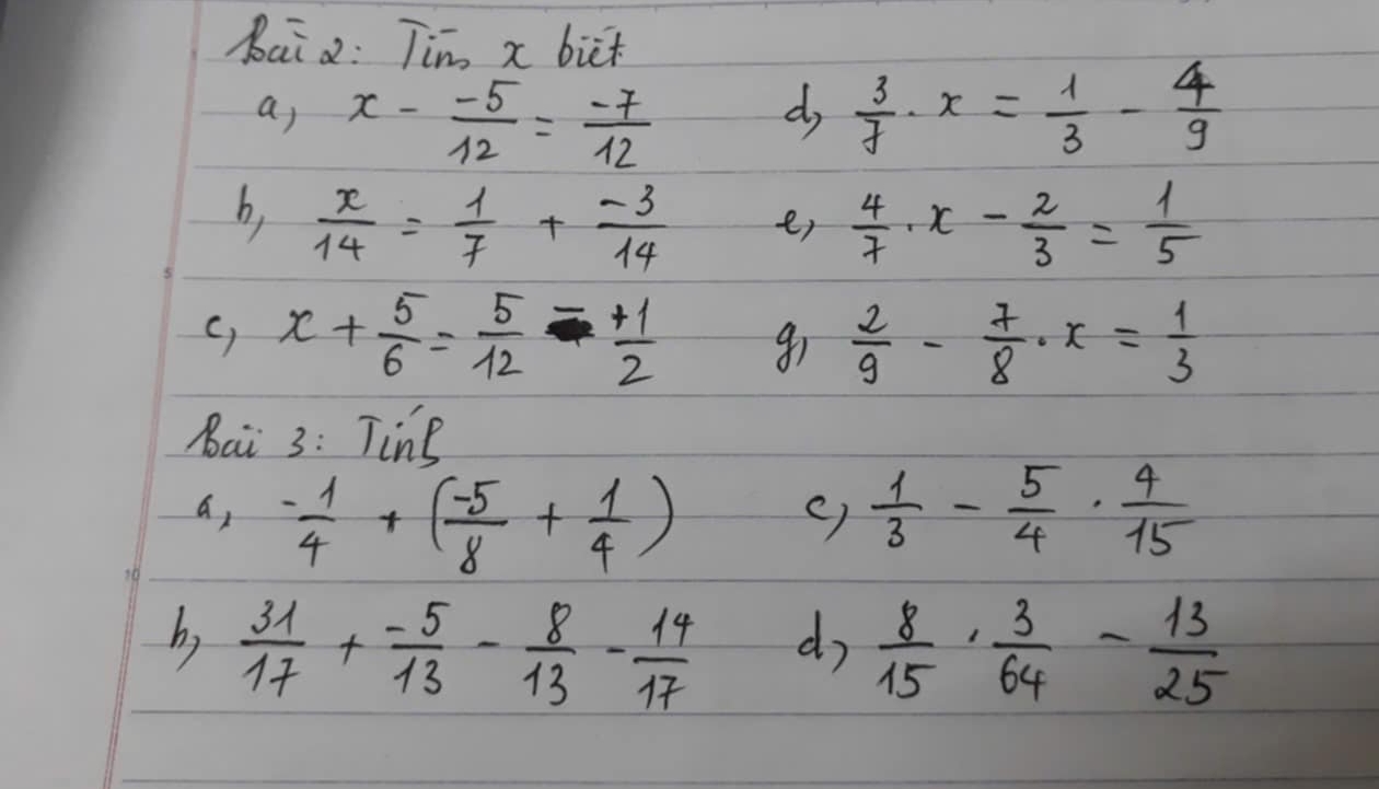 bai : Tim x bict 
a) x- (-5)/12 = (-7)/12   3/7 · x= 1/3 - 4/9 
d 
b,  x/14 = 1/7 + (-3)/14   4/7 · x- 2/3 = 1/5 
er
x+ 5/6 = 5/12 - 1/2  91  2/9 - 7/8 · x= 1/3 
Bai 3: Ting 
a, - 1/4 +( (-5)/8 + 1/4 )  1/3 - 5/4 ·  4/15 
() 
hs  31/17 + (-5)/13 - 8/13 - 14/17   8/15 ·  3/64 - 13/25 
do