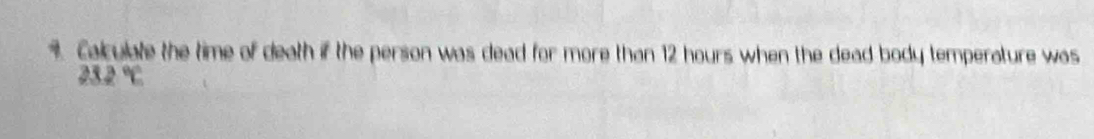 Calculate the time of death if the person was dead for more than 12 hours when the dead body temperature was
232°C