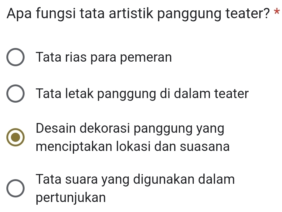 Apa fungsi tata artistik panggung teater? *
Tata rias para pemeran
Tata letak panggung di dalam teater
Desain dekorasi panggung yang
menciptakan lokasi dan suasana
Tata suara yang digunakan dalam
pertunjukan