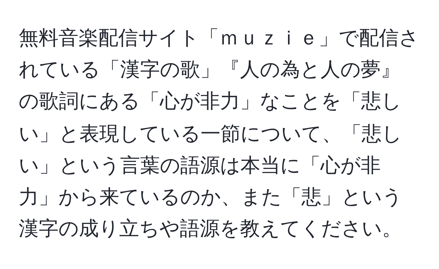 無料音楽配信サイト「ｍｕｚｉｅ」で配信されている「漢字の歌」『人の為と人の夢』の歌詞にある「心が非力」なことを「悲しい」と表現している一節について、「悲しい」という言葉の語源は本当に「心が非力」から来ているのか、また「悲」という漢字の成り立ちや語源を教えてください。