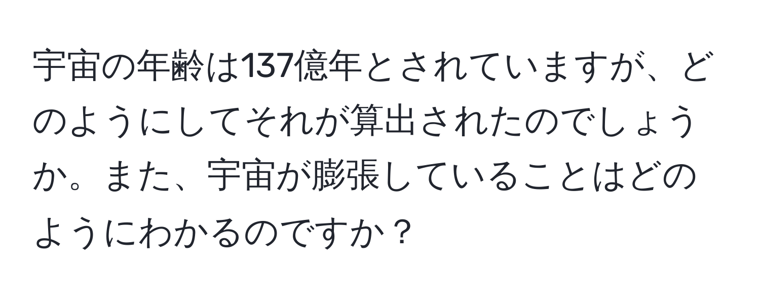 宇宙の年齢は137億年とされていますが、どのようにしてそれが算出されたのでしょうか。また、宇宙が膨張していることはどのようにわかるのですか？