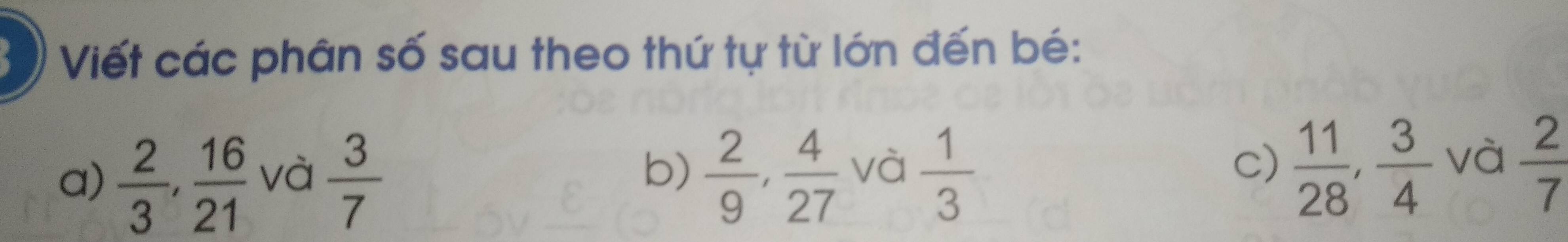 Viết các phân số sau theo thứ tự từ lớn đến bé: 
a)  2/3 ,  16/21  và  3/7   2/9 ,  4/27  và  1/3 
b) 
c)  11/28 ,  3/4  và  2/7 