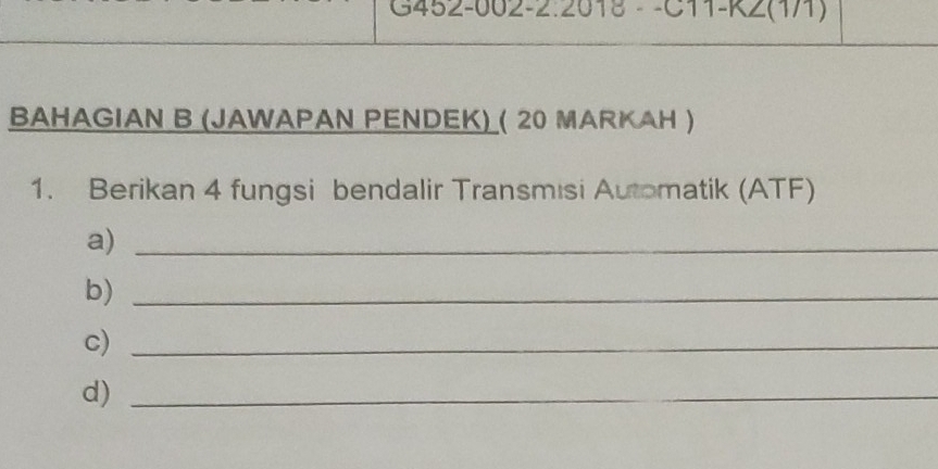 C11-K2(1/1) 
BAHAGIAN B (JAWAPAN PENDEK) ( 20 MARKAH ) 
1. Berikan 4 fungsi bendalir Transmisi Automatik (ATF) 
a)_ 
b)_ 
c)_ 
d)_