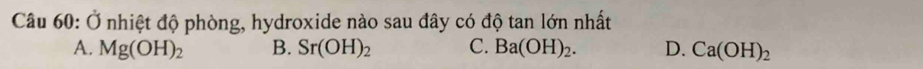 Ở nhiệt độ phòng, hydroxide nào sau đây có độ tan lớn nhất
A. Mg(OH)_2 B. Sr(OH)_2 C. Ba(OH)_2. D. Ca(OH)_2