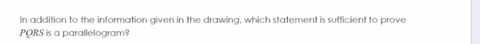 In addition to the information given in the drawing, which statement is sufficient to prove
PQRS is a parallelogram?