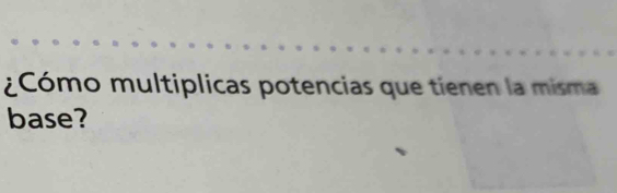 ¿Cómo multiplicas potencias que tienen la misma 
base?