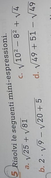 Risolvi le seguenti mini-espressioni.
C. sqrt(10^2-8^2)+sqrt(4)
a. sqrt(25)+sqrt(81)
b. 2· sqrt(9)-sqrt(20+5) d. sqrt(49+51)-sqrt(49)