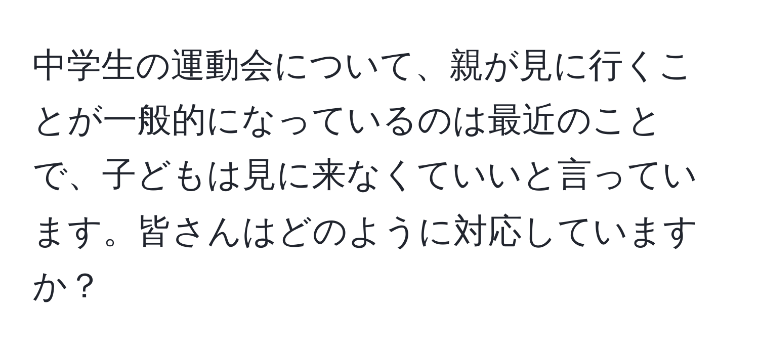 中学生の運動会について、親が見に行くことが一般的になっているのは最近のことで、子どもは見に来なくていいと言っています。皆さんはどのように対応していますか？