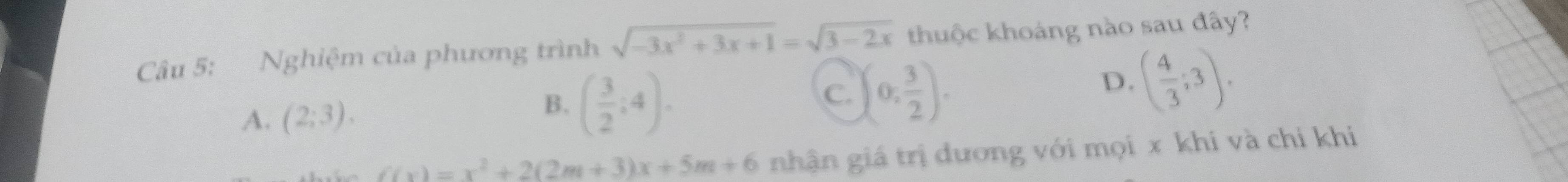 Nghiệm của phương trình sqrt(-3x^2+3x+1)=sqrt(3-2x) thuộc khoáng nào sau đây?
A. (2;3).
B. ( 3/2 ;4).
C. (0, 3/2 ).
D. ( 4/3 ;3).
f(x)=x^2+2(2m+3)x+5m+6 nhận giá trị đương với mọi x khi và chỉ khi