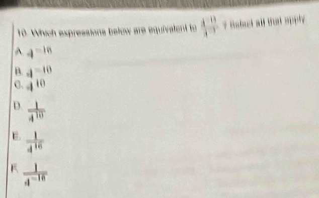 Which expressions below are equivalent to  (4^(-13))/4^(-3)  ? Belect all that apply
A q^(-16)
B. d=10
C. 4^(10)
D.  1/4^(10) 
E  1/4^(16) 
 1/4^(-16) 