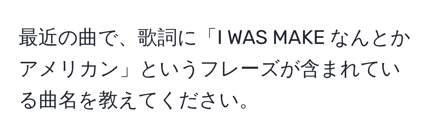 最近の曲で、歌詞に「I WAS MAKE なんとか アメリカン」というフレーズが含まれている曲名を教えてください。