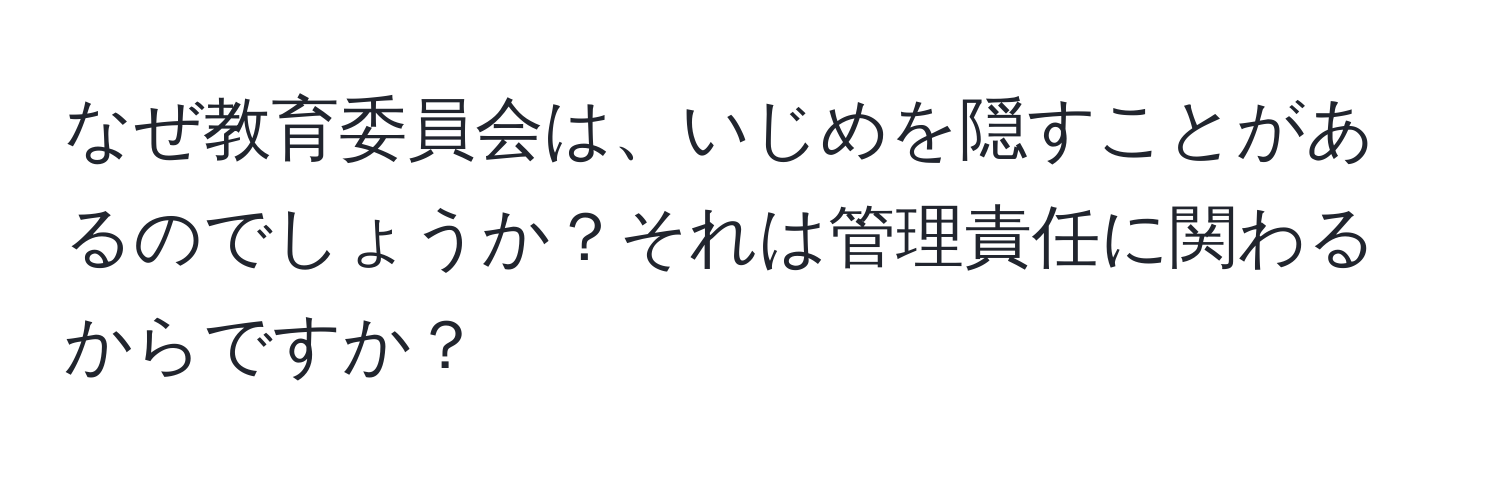 なぜ教育委員会は、いじめを隠すことがあるのでしょうか？それは管理責任に関わるからですか？