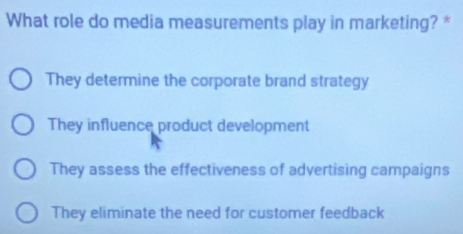 What role do media measurements play in marketing? *
They determine the corporate brand strategy
They influence product development
They assess the effectiveness of advertising campaigns
They eliminate the need for customer feedback