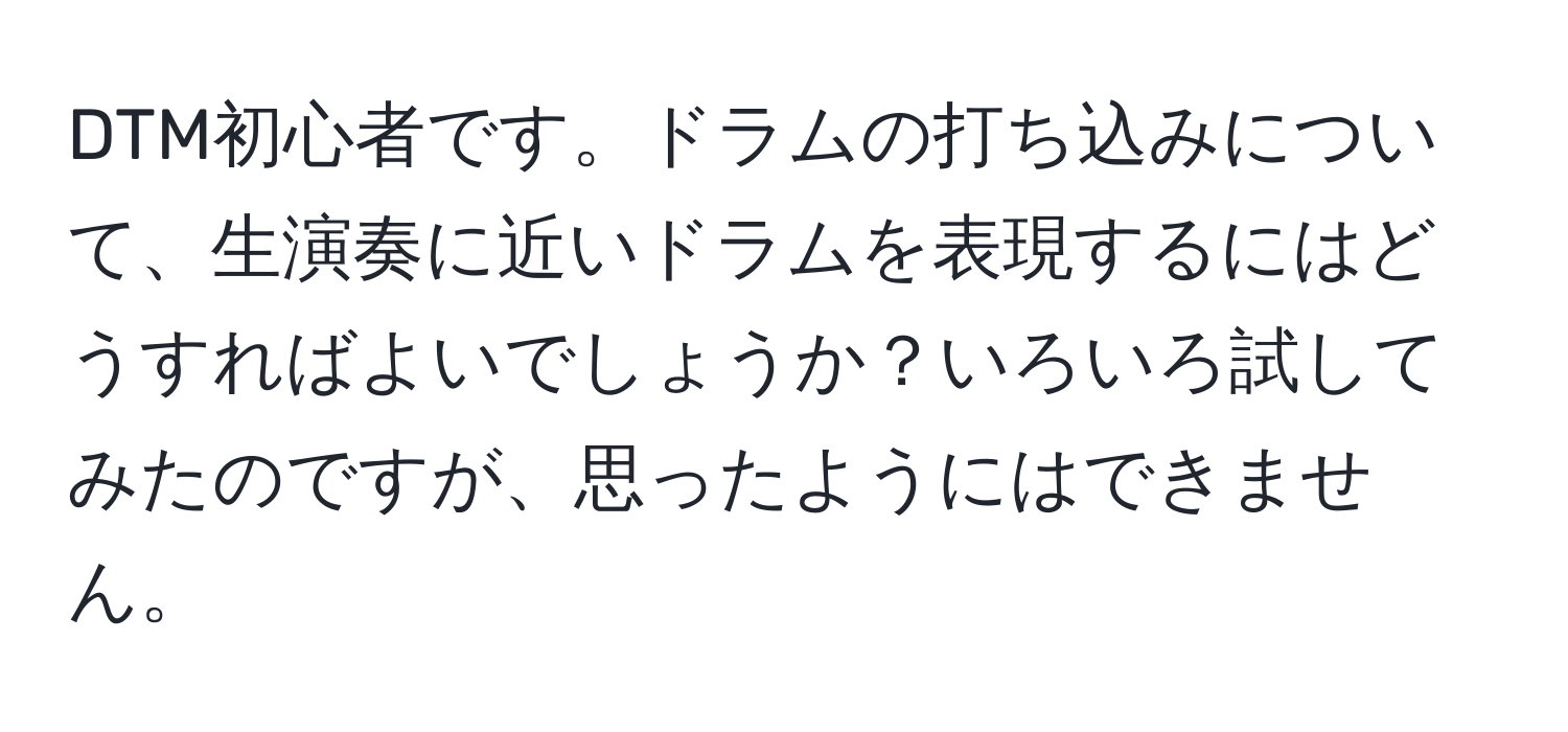 DTM初心者です。ドラムの打ち込みについて、生演奏に近いドラムを表現するにはどうすればよいでしょうか？いろいろ試してみたのですが、思ったようにはできません。