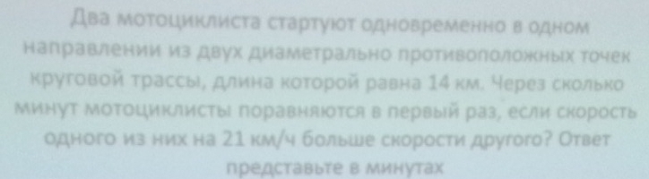 Два мотоциклиста стартуюοт одновременно в одном 
направлении из двух диаметрально противололожных точек 
круговой трассы, длина которой равна 14 км. Нерез сколько 
Миыут МоΤΟциклисты поравняΙотся в первый раз, если скорость 
одного из них на 21 км/ч больше скорости другого? Ответ 
представыте в Минутах