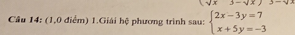 sqrt(x)3-sqrt(x)) 3-sqrt()
Câu 14: (1,0 điểm) 1.Giải hệ phương trình sau: beginarrayl 2x-3y=7 x+5y=-3endarray.