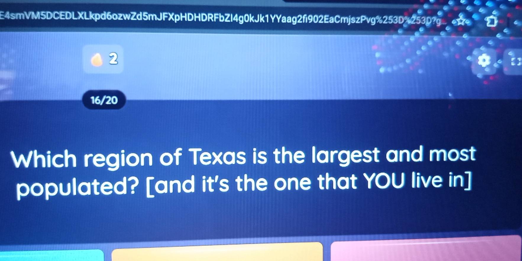 E4smVM5DCEDLXLkpd6ozwZd5mJFXpHDHDRFbZl4g0kJk1YYaag2fi902EaCmjszPvg%253D%253D?g 
2
16/20
Which region of Texas is the largest and most 
populated? [and it's the one that YOU live in]