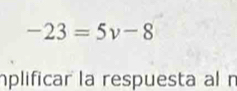 -23=5v-8
plificar la respuesta al n