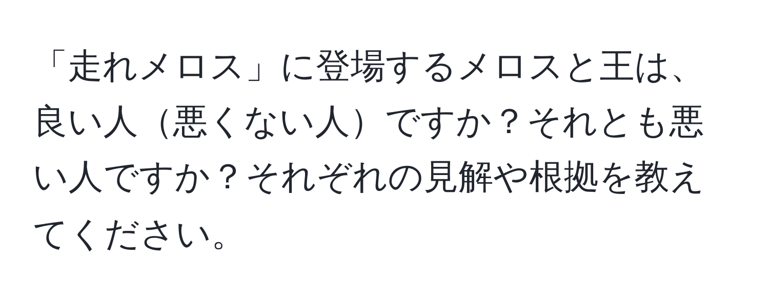 「走れメロス」に登場するメロスと王は、良い人悪くない人ですか？それとも悪い人ですか？それぞれの見解や根拠を教えてください。