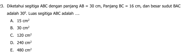 Diketahui segitiga ABC dengan panjang AB=30cm , Panjang BC=16cm , dan besar sudut BAC
adalah 30°. Luas segitiga ABC adalah ....
A. 15cm^2
B. 30cm^2
C. 120cm^2
D. 240cm^2
E. 480cm^2