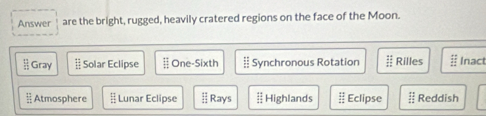 Answer are the bright, rugged, heavily cratered regions on the face of the Moon.
Gray Solar Eclipse One-Sixth Synchronous Rotation Rilles Inact
:: Atmosphere # Lunar Eclipse - Rays Highlands Eclipse Reddish