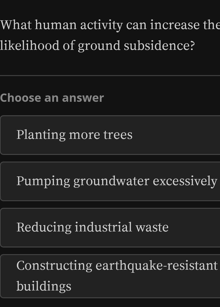 What human activity can increase the
likelihood of ground subsidence?
Choose an answer
Planting more trees
Pumping groundwater excessively
Reducing industrial waste
Constructing earthquake-resistant
buildings